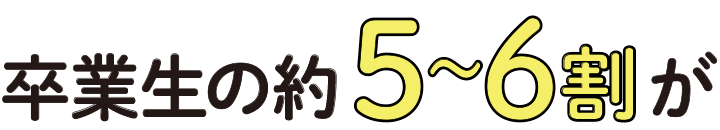 卒業生の約5〜6割が